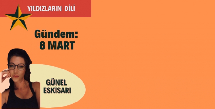 Günel Eskisarı 'Yıldızların Dili'nden  Size Sesleniyor! Gündem: 8 Mart 