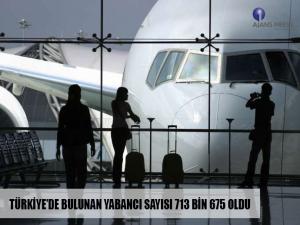 TÜRKİYEDE BULUNAN YABANCI SAYISI 713 BİN 675 OLDU